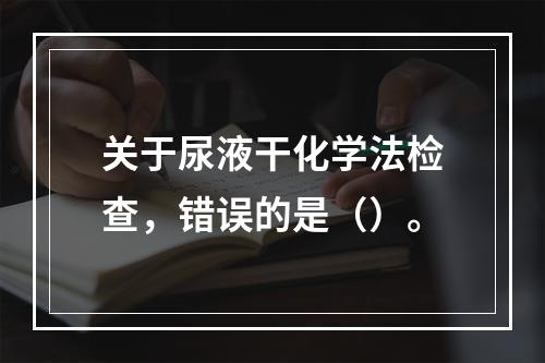 关于尿液干化学法检查，错误的是（）。