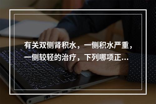 有关双侧肾积水，一侧积水严重，一侧较轻的治疗，下列哪项正确？