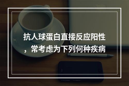 抗人球蛋白直接反应阳性，常考虑为下列何种疾病