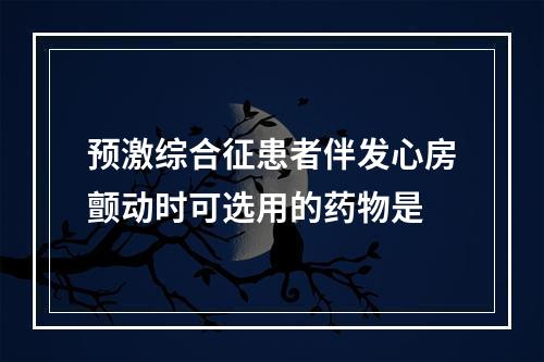 预激综合征患者伴发心房颤动时可选用的药物是