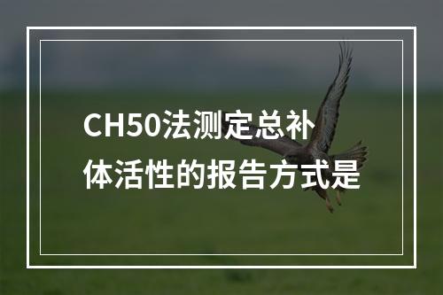 CH50法测定总补体活性的报告方式是