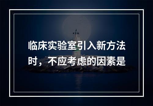 临床实验室引入新方法时，不应考虑的因素是