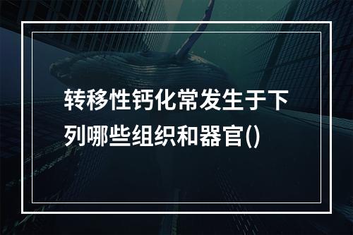 转移性钙化常发生于下列哪些组织和器官()