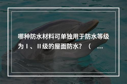 哪种防水材料可单独用于防水等级为Ⅰ、Ⅱ级的屋面防水？（　　