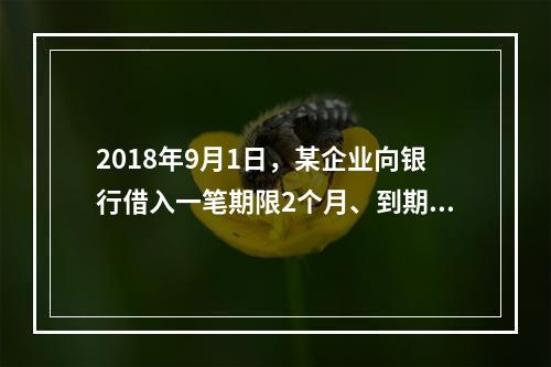 2018年9月1日，某企业向银行借入一笔期限2个月、到期一次