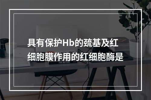 具有保护Hb的巯基及红细胞膜作用的红细胞酶是