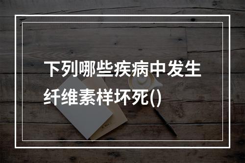 下列哪些疾病中发生纤维素样坏死()