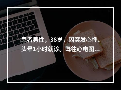 患者男性，38岁，因突发心悸、头晕1小时就诊。既往心电图检查