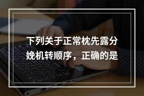 下列关于正常枕先露分娩机转顺序，正确的是