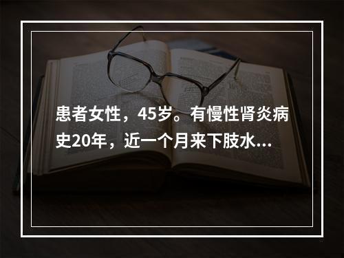 患者女性，45岁。有慢性肾炎病史20年，近一个月来下肢水肿，