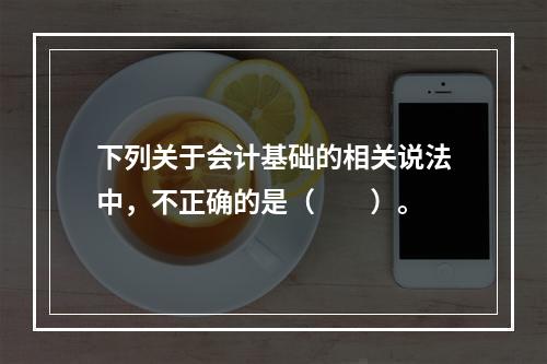 下列关于会计基础的相关说法中，不正确的是（　　）。