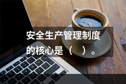 安全生产管理制度的核心是（　）。