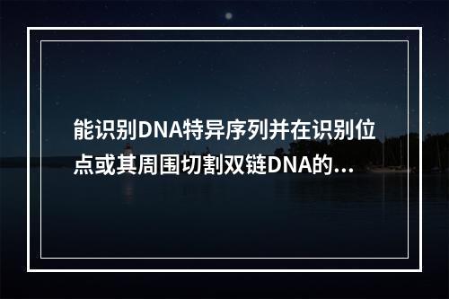 能识别DNA特异序列并在识别位点或其周围切割双链DNA的一类