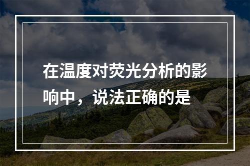 在温度对荧光分析的影响中，说法正确的是