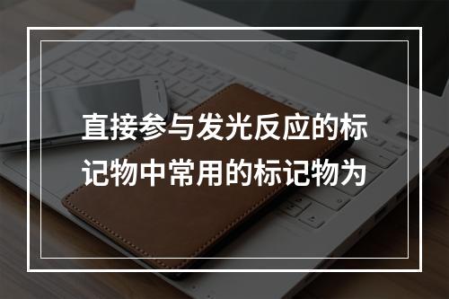 直接参与发光反应的标记物中常用的标记物为