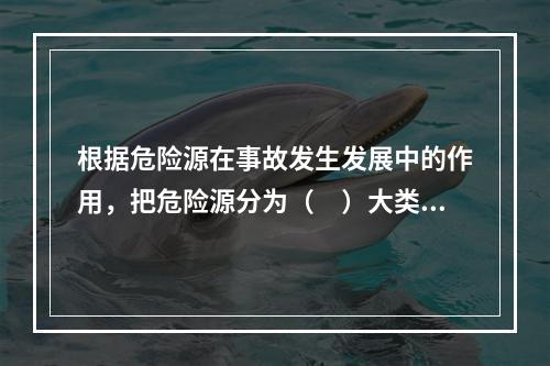 根据危险源在事故发生发展中的作用，把危险源分为（　）大类。