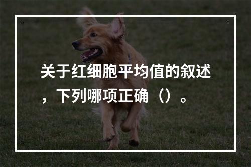 关于红细胞平均值的叙述，下列哪项正确（）。