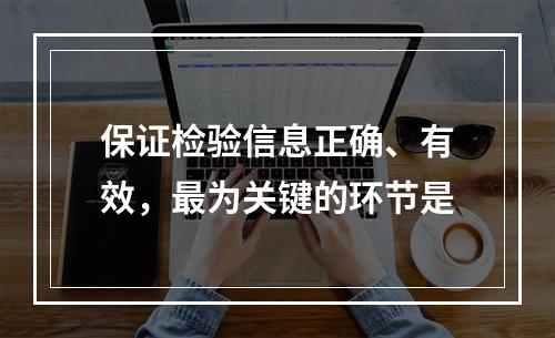 保证检验信息正确、有效，最为关键的环节是