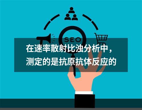 在速率散射比浊分析中，测定的是抗原抗体反应的