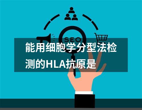 能用细胞学分型法检测的HLA抗原是