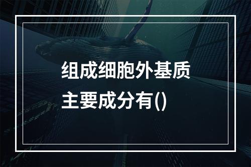 组成细胞外基质主要成分有()