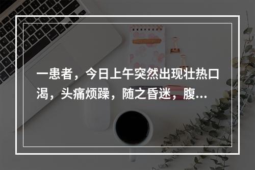 一患者，今日上午突然出现壮热口渴，头痛烦躁，随之昏迷，腹痛，