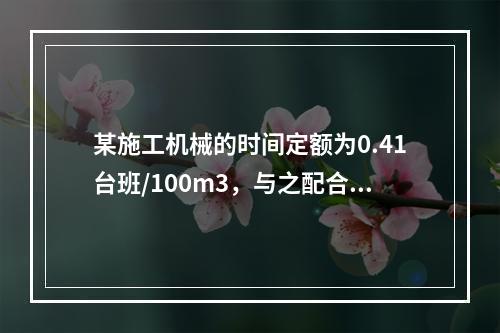 某施工机械的时间定额为0.41台班/100m3，与之配合的工