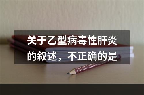 关于乙型病毒性肝炎的叙述，不正确的是