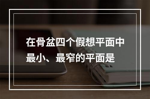 在骨盆四个假想平面中最小、最窄的平面是