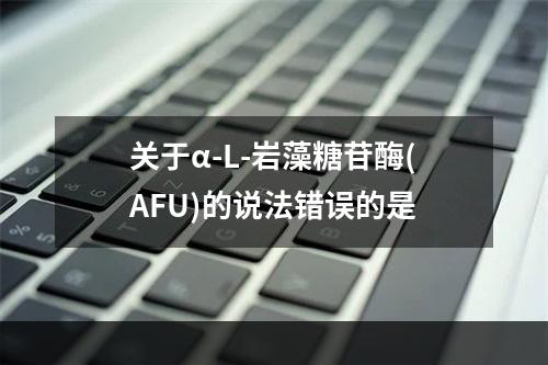 关于α-L-岩藻糖苷酶(AFU)的说法错误的是