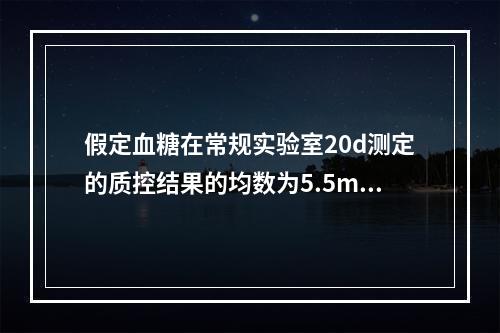 假定血糖在常规实验室20d测定的质控结果的均数为5.5mmo