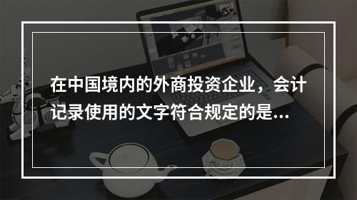 在中国境内的外商投资企业，会计记录使用的文字符合规定的是（