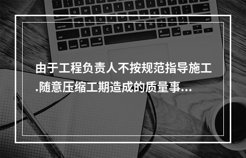 由于工程负责人不按规范指导施工.随意压缩工期造成的质量事故，