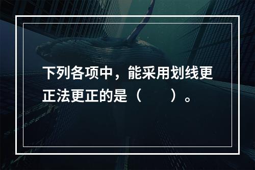 下列各项中，能采用划线更正法更正的是（　　）。