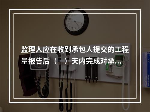 监理人应在收到承包人提交的工程量报告后（　）天内完成对承包人