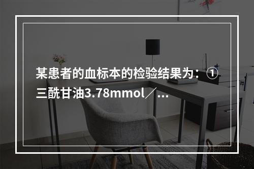 某患者的血标本的检验结果为：①三酰甘油3.78mmol／L(