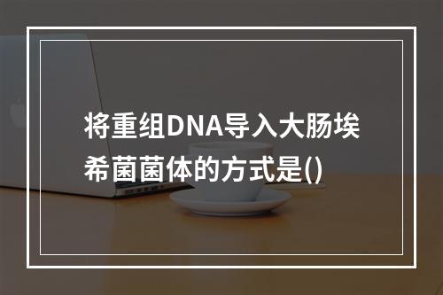 将重组DNA导入大肠埃希菌菌体的方式是()