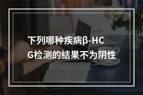 下列哪种疾病β-HCG检测的结果不为阴性