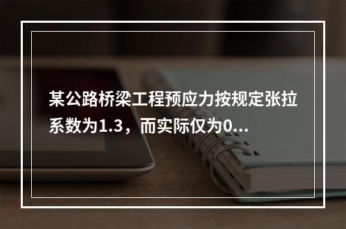 某公路桥梁工程预应力按规定张拉系数为1.3，而实际仅为0.8