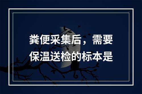 粪便采集后，需要保温送检的标本是