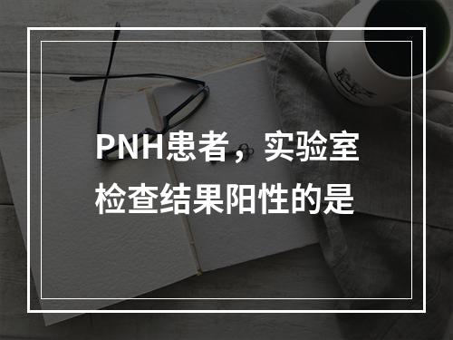 PNH患者，实验室检查结果阳性的是