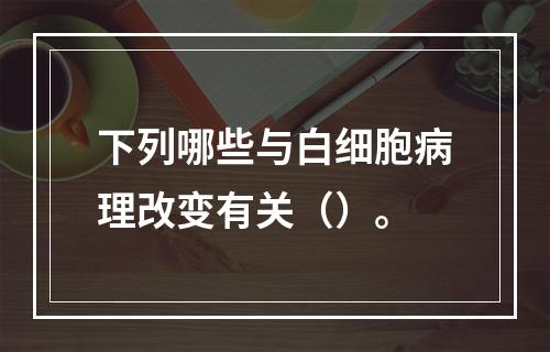 下列哪些与白细胞病理改变有关（）。