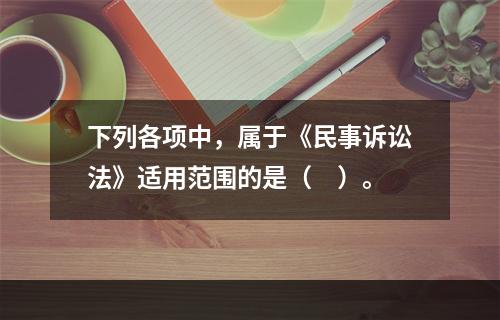 下列各项中，属于《民事诉讼法》适用范围的是（　）。