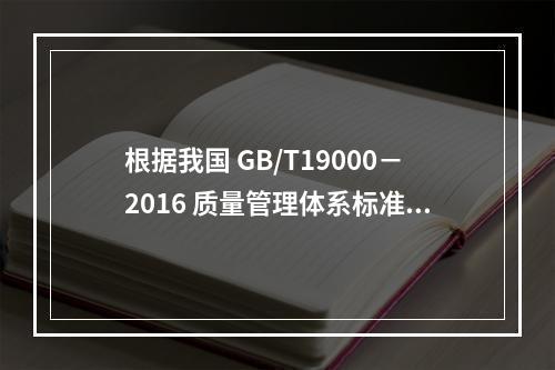 根据我国 GB/T19000－2016 质量管理体系标准，质