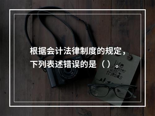 根据会计法律制度的规定，下列表述错误的是（ ）。