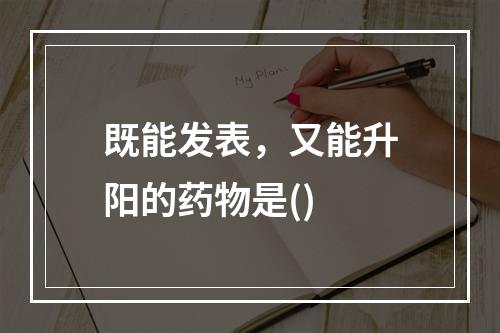 既能发表，又能升阳的药物是()