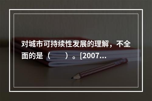 对城市可持续性发展的理解，不全面的是（　　）。[2007年