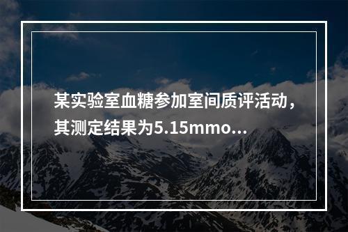 某实验室血糖参加室间质评活动，其测定结果为5.15mmol／