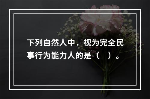 下列自然人中，视为完全民事行为能力人的是（　）。