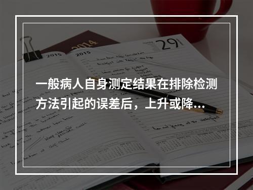 一般病人自身测定结果在排除检测方法引起的误差后，上升或降低多